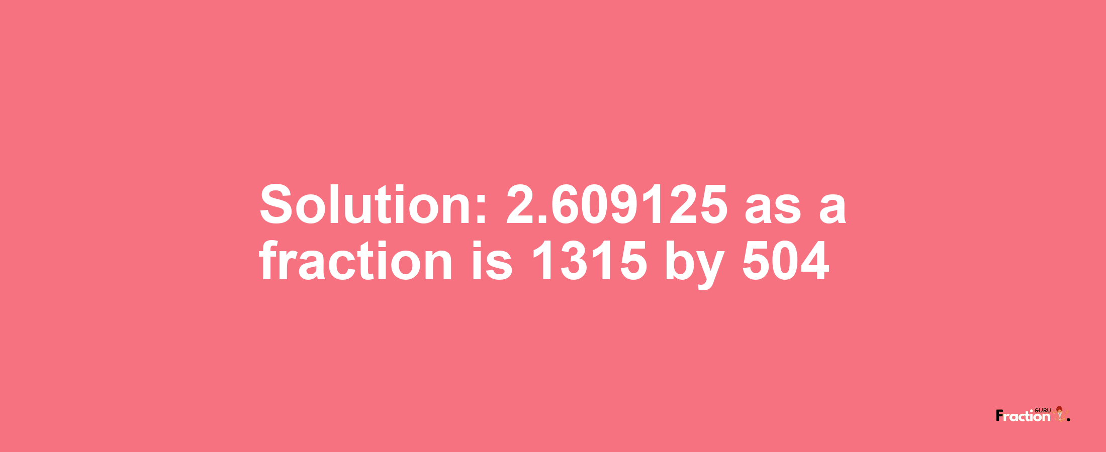 Solution:2.609125 as a fraction is 1315/504